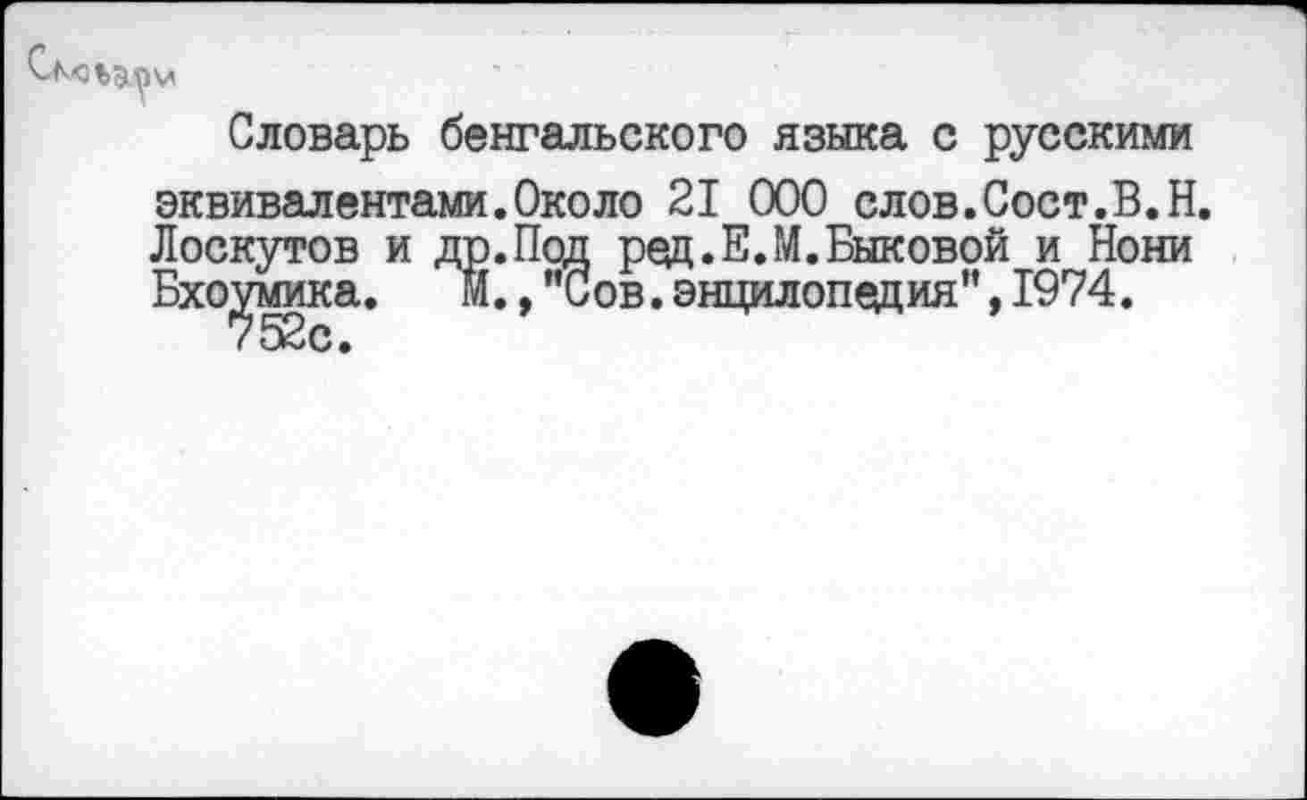 ﻿Словарь бенгальского языка с русскими эквивалентами.Около 21 000 слов.Сост.В.Н. Лоскутов и ДР.Под ред.Е.М.Быковой и Нони Бхоумика. М.,"Сов.энцилопедия",1974.